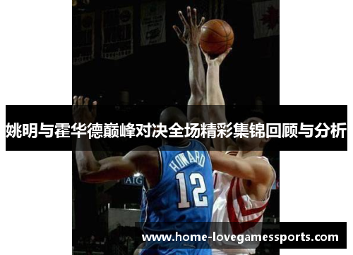 姚明与霍华德巅峰对决全场精彩集锦回顾与分析